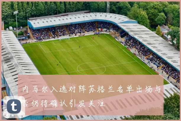 内马尔入选对阵苏格兰名单出场与否仍待确认引发关注